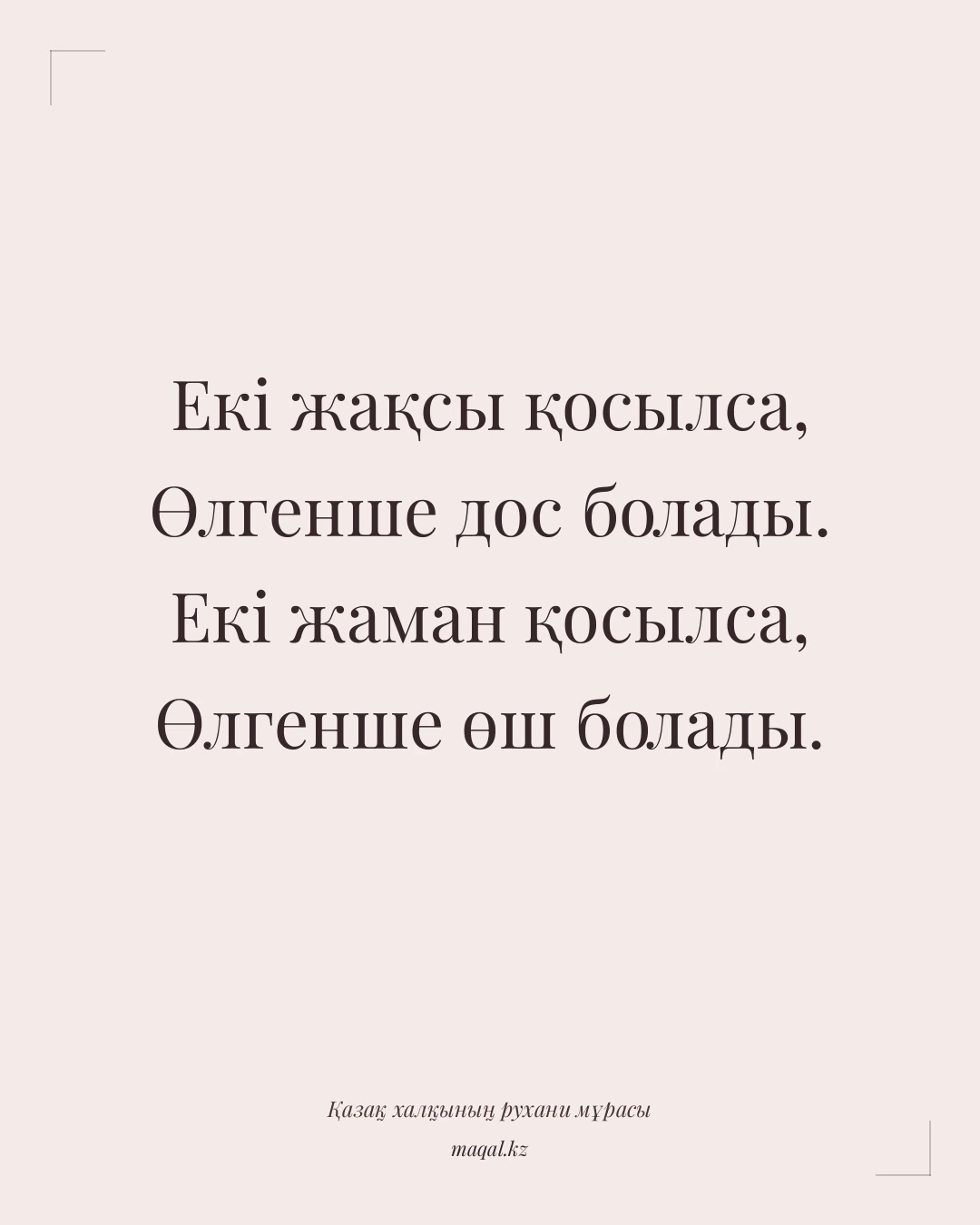 Екі жақсы қосылса, Өлгенше дос болады. Екі жаман қосылса, Өлгенше өш болады. — қазақша мақал