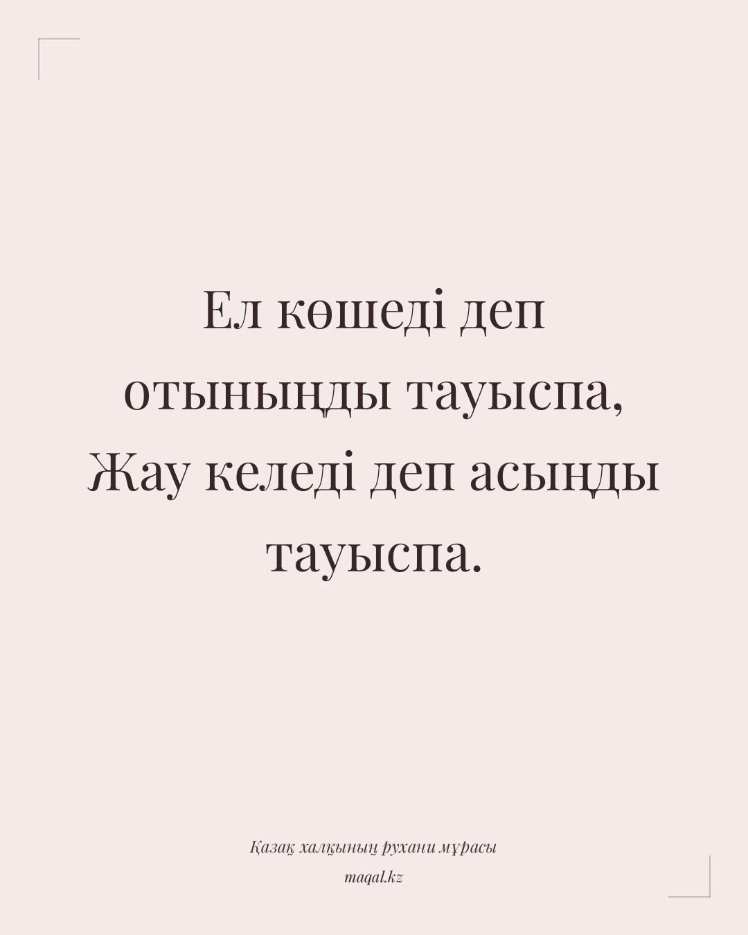 Ел көшеді деп отыныңды тауыспа, Жау келеді деп асыңды тауыспа. — қазақша мақал
