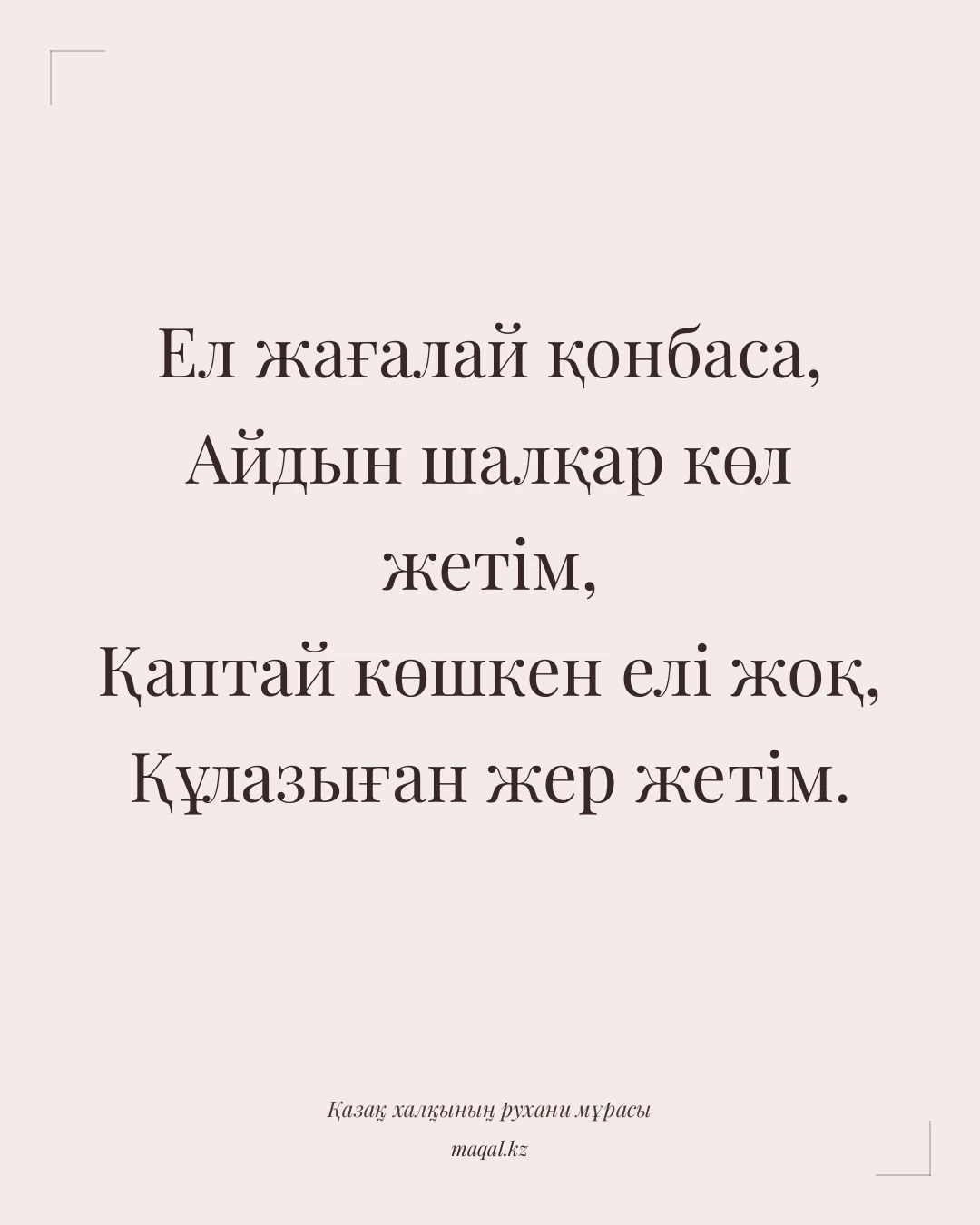 Ел жағалай қонбаса, Айдын шалқар көл жетім, Қаптай көшкен елі жоқ, Құлазыған жер жетім. — қазақша мақал
