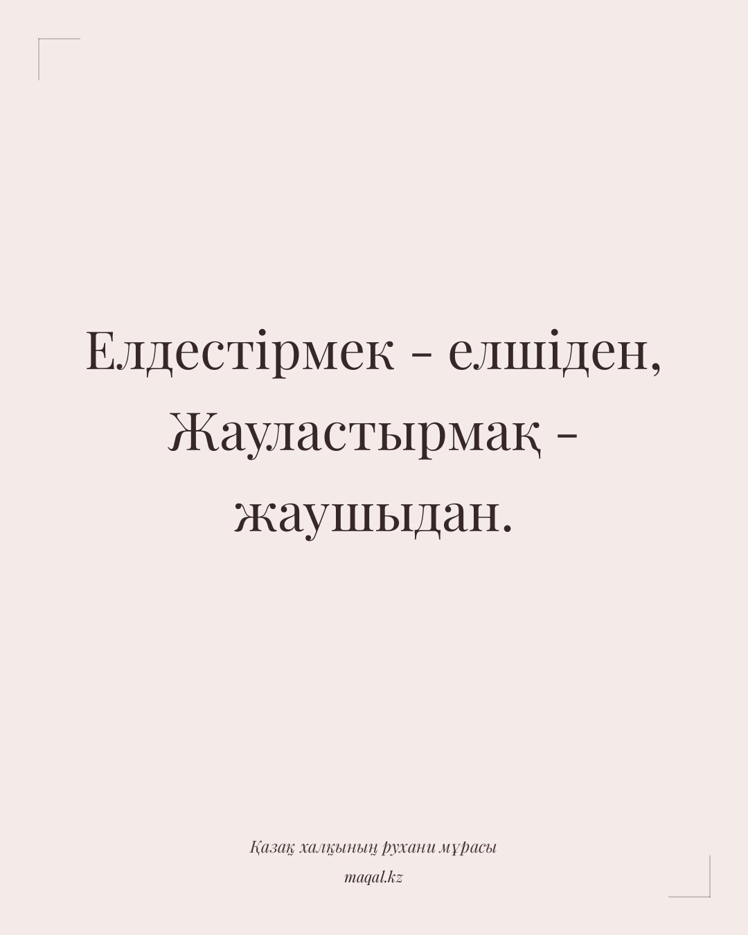 Елдестірмек - елшіден, Жауластырмақ - жаушыдан. — қазақша мақал