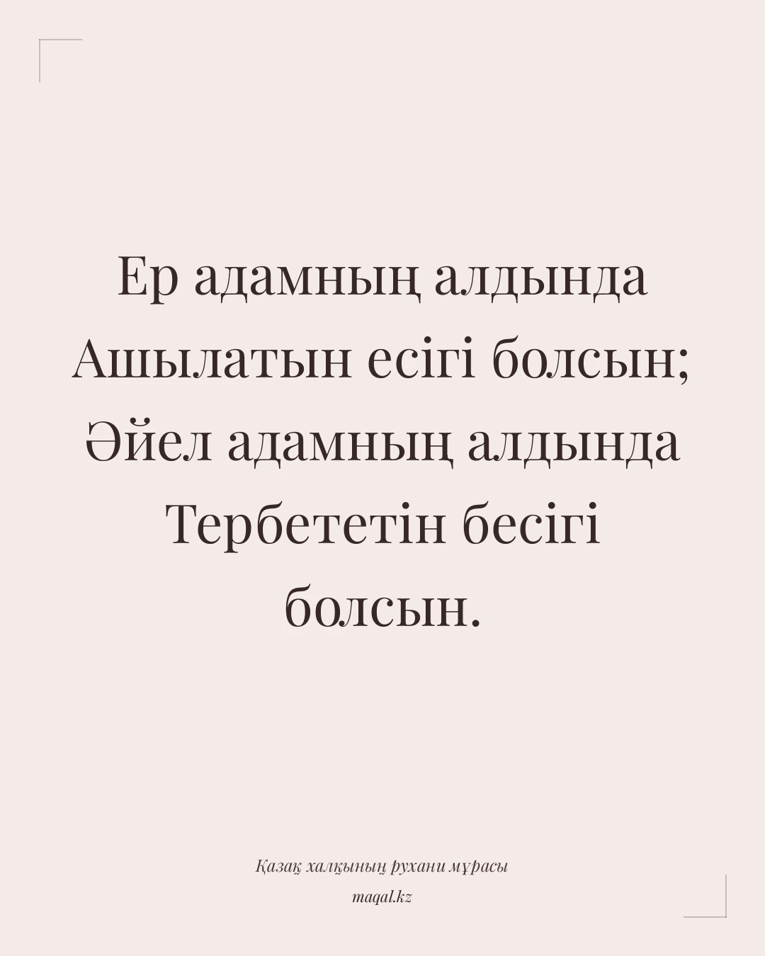 Ер адамның алдында Ашылатын есігі болсын; Әйел адамның алдында Тербететін бесігі болсын. — қазақша мақал