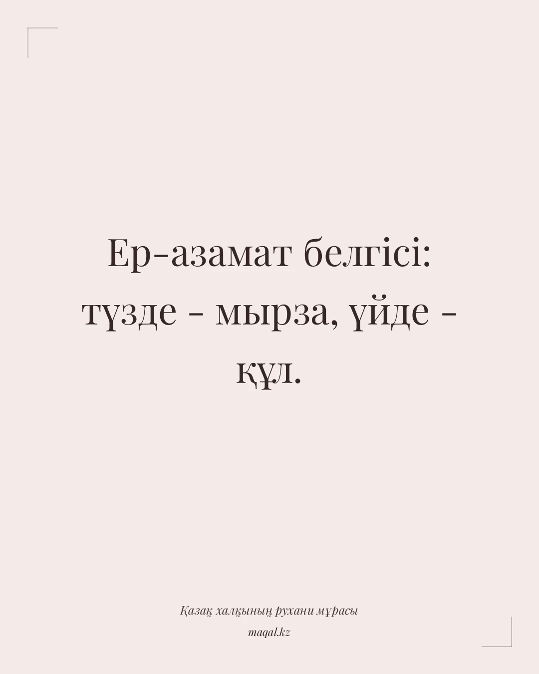 Ер-азамат белгісі: түзде - мырза, үйде - құл. — қазақша мақал
