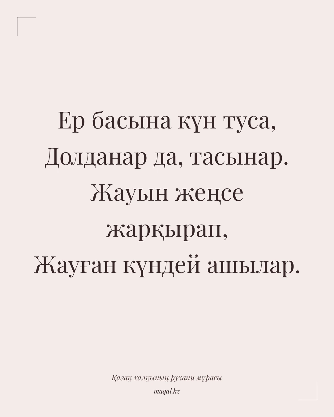 Ер басына күн туса, Долданар да, тасынар. Жауын жеңсе жарқырап, Жауған күндей ашылар. — қазақша мақал