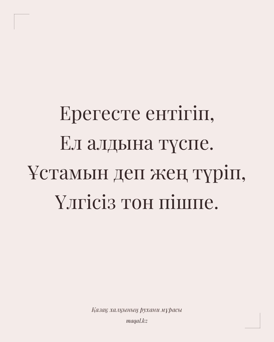 Ерегесте ентігіп, Ел алдына түспе. Ұстамын деп жең түріп, Үлгісіз тон пішпе. — қазақша мақал