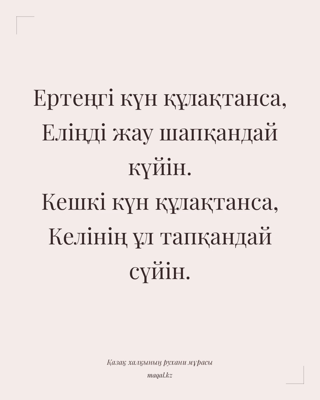 Ертеңгі күн құлақтанса, Еліңді жау шапқандай күйін. Кешкі күн құлақтанса, Келінің ұл тапқандай сүйін. — қазақша мақал