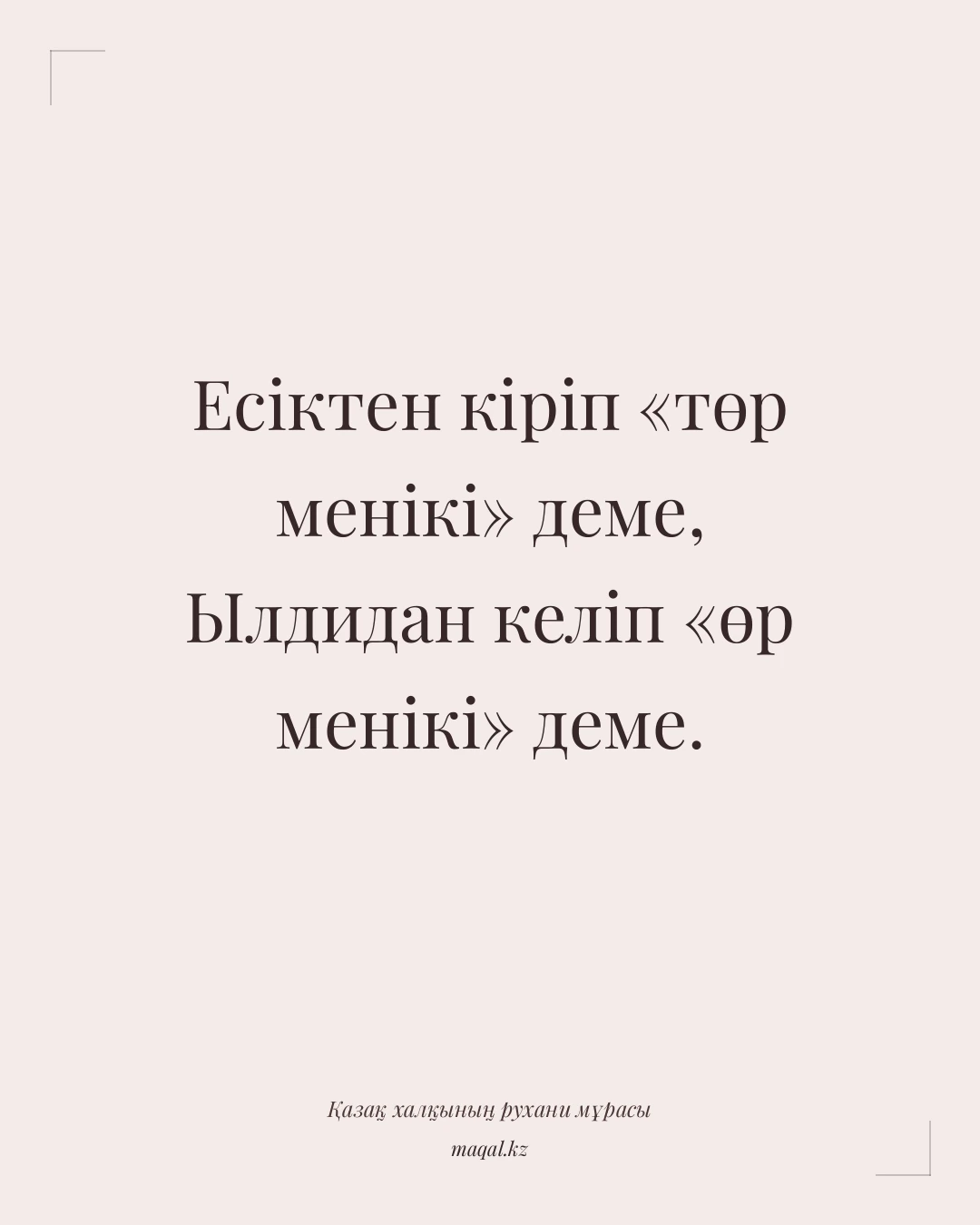 Есіктен кіріп «төр менікі» деме, Ылдидан келіп «өр менікі» деме. — қазақша мақал