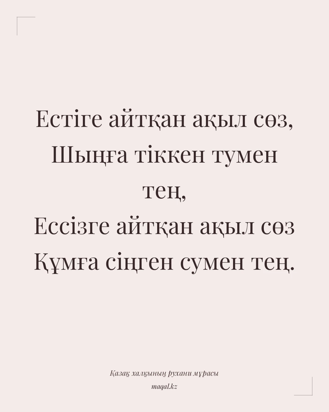 Естіге айтқан ақыл сөз, Шыңға тіккен тумен тең, Ессізге айтқан ақыл сөз Құмға сіңген сумен тең. — қазақша мақал