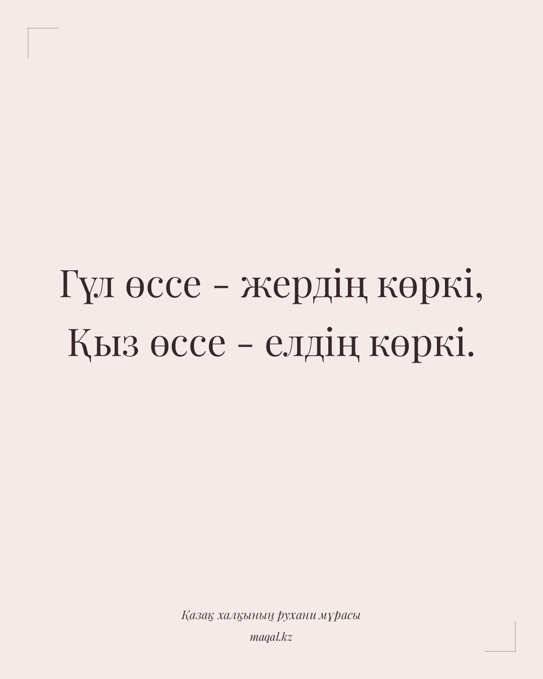 Гүл өссе - жердің көркі, Қыз өссе - елдің көркі. — қазақша мақал