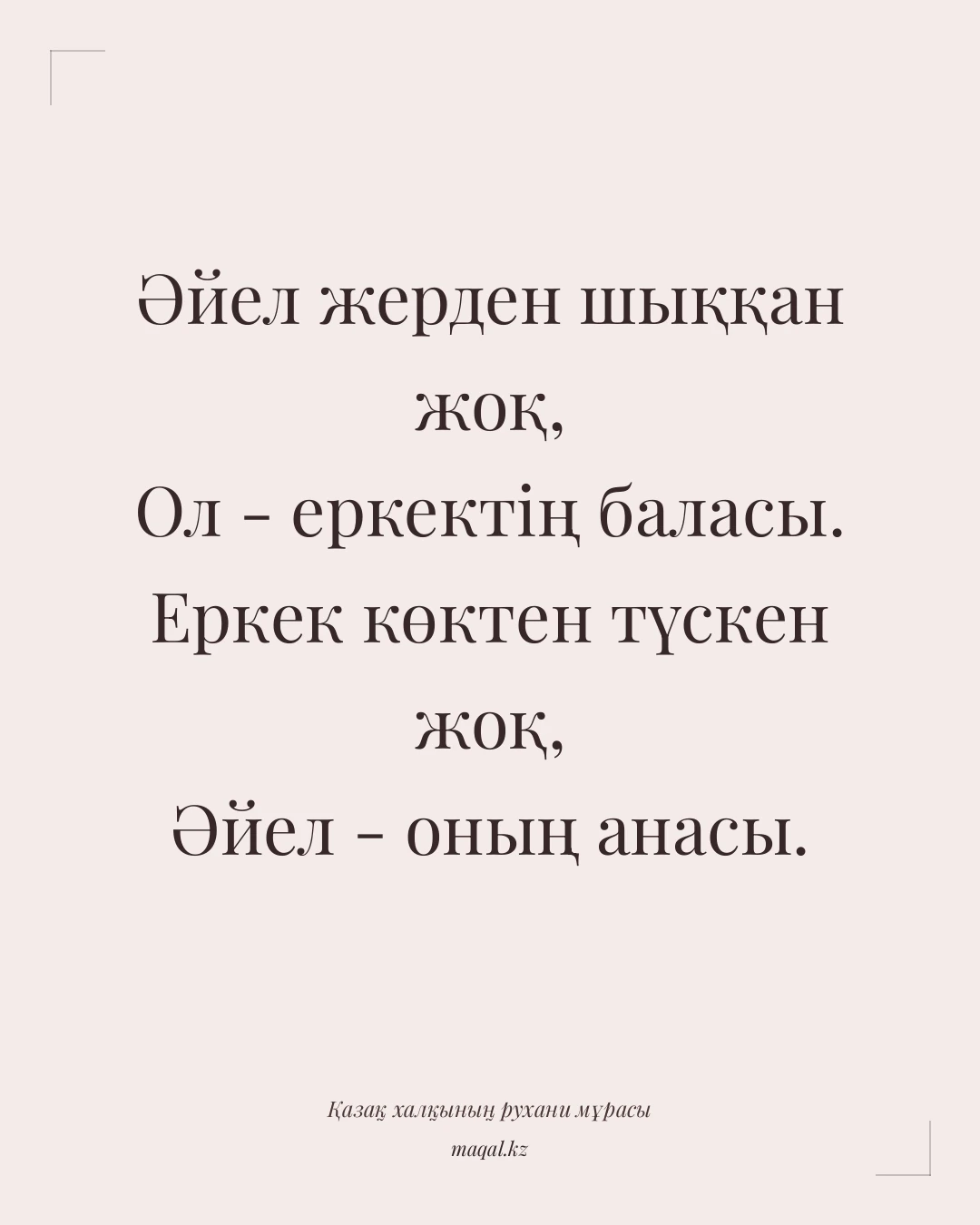 Әйел жерден шыққан жоқ, Ол - еркектің баласы. Еркек көктен түскен жоқ, Әйел - оның анасы. — қазақша мақал