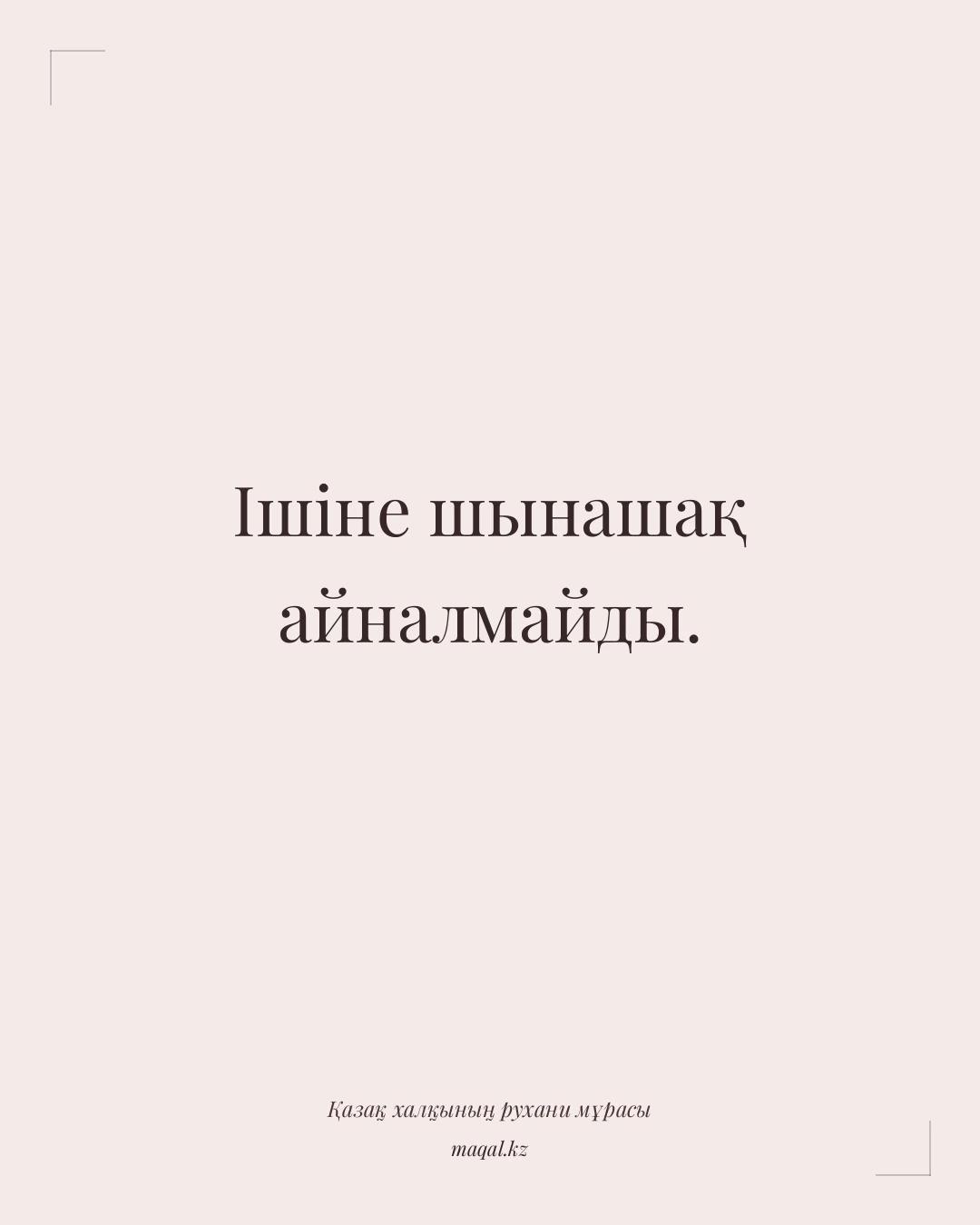 Ішіне шынашақ айналмайды. — қазақша мақал