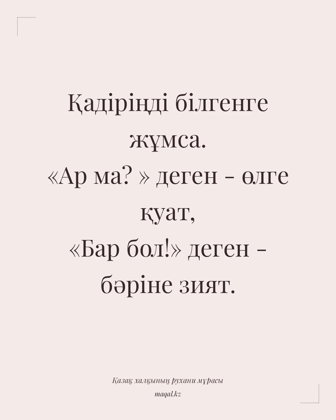Қадіріңді білгенге жұмса. «Ар ма? » деген - өлге қуат, «Бар бол!» деген - бәріне зият. — қазақша мақал