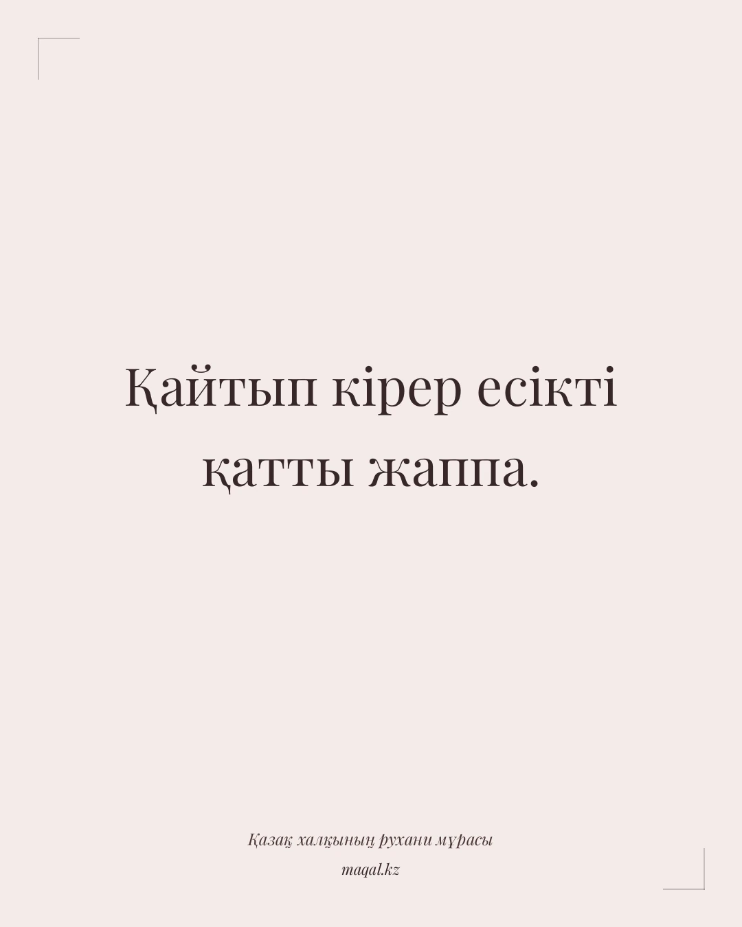 Қайтып кірер есікті қатты жаппа. — қазақша мақал