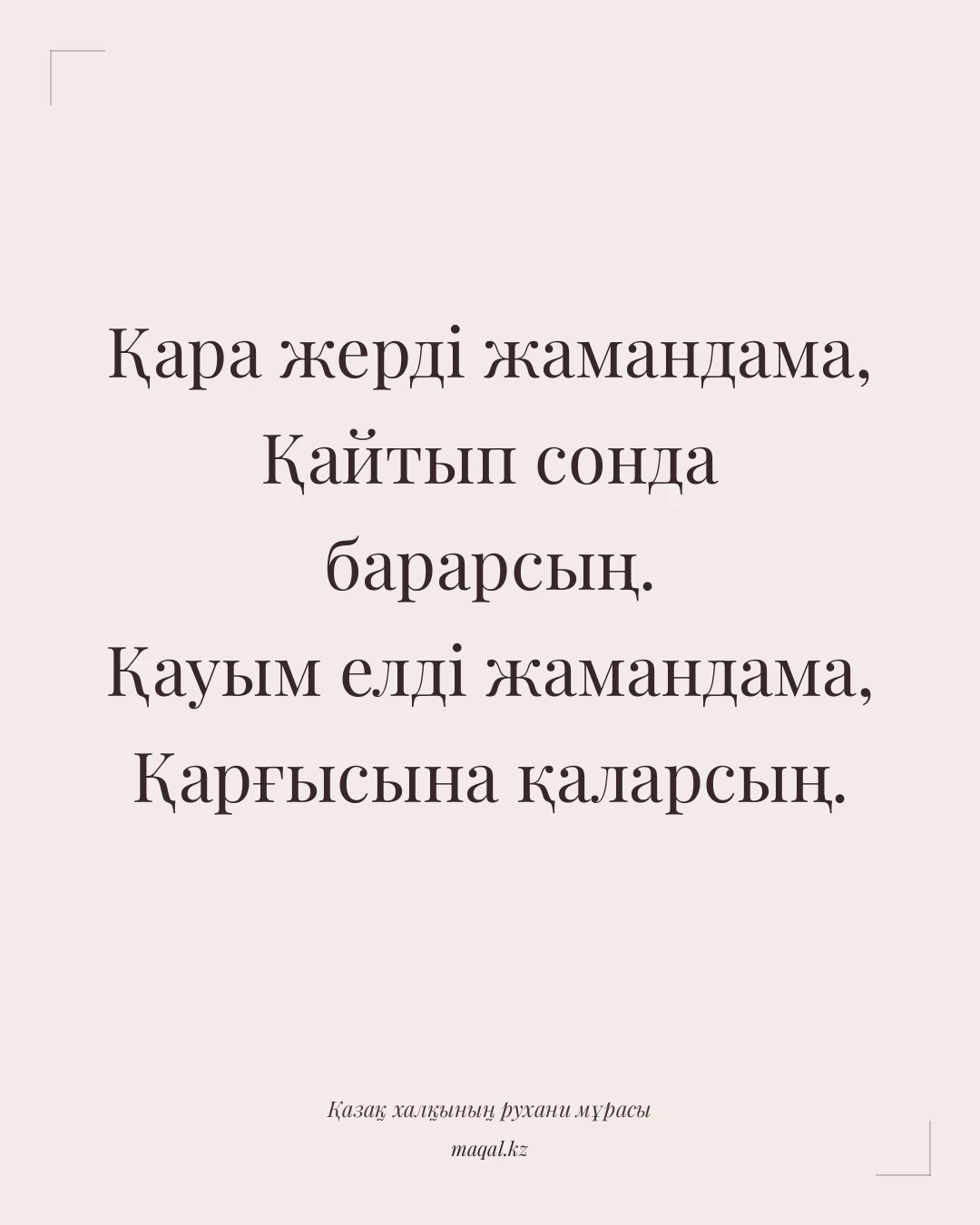 Қара жерді жамандама, Қайтып сонда барарсың. Қауым елді жамандама, Қарғысына қаларсың. — қазақша мақал