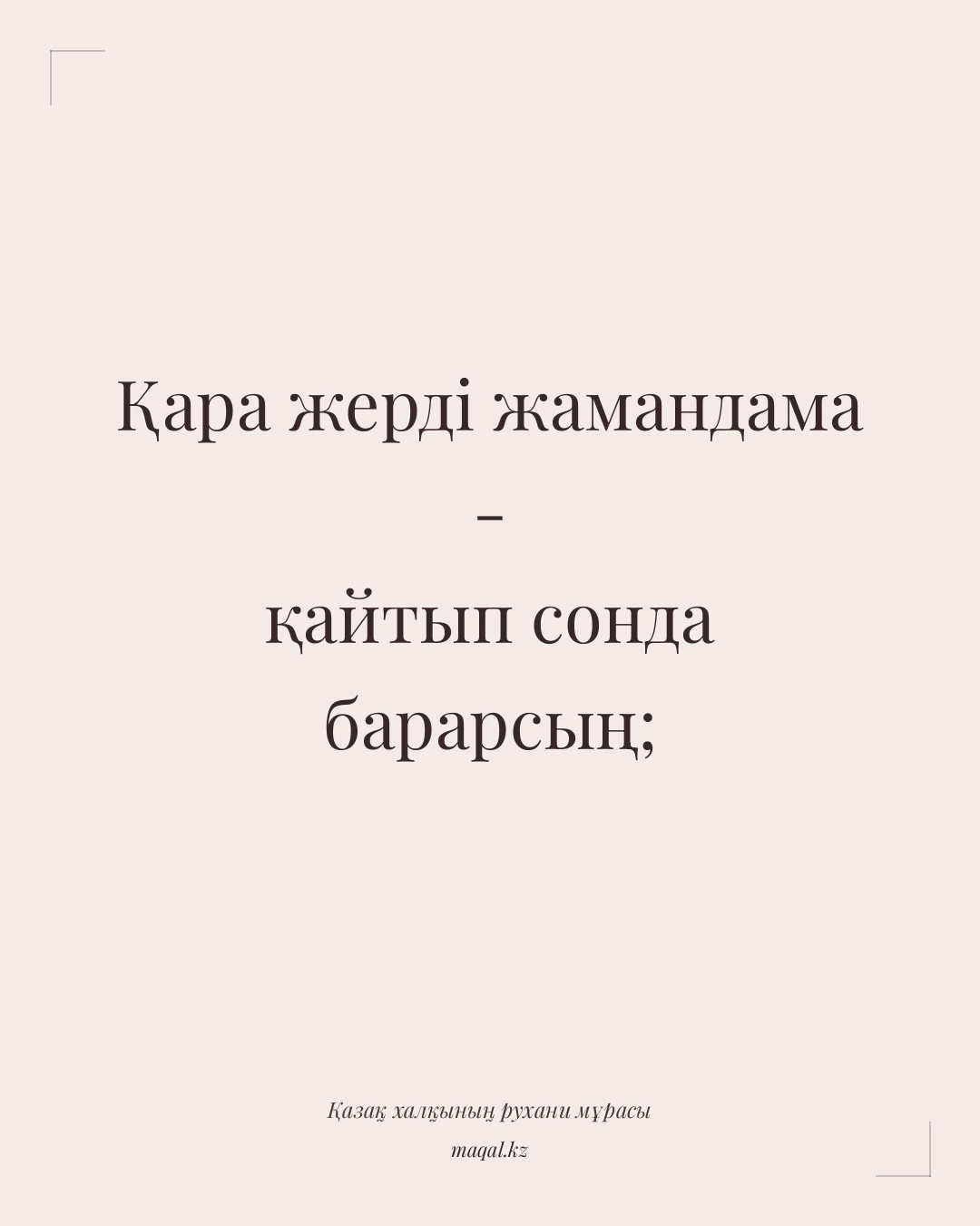 Қара жерді жамандама - қайтып сонда барарсың; — қазақша мақал