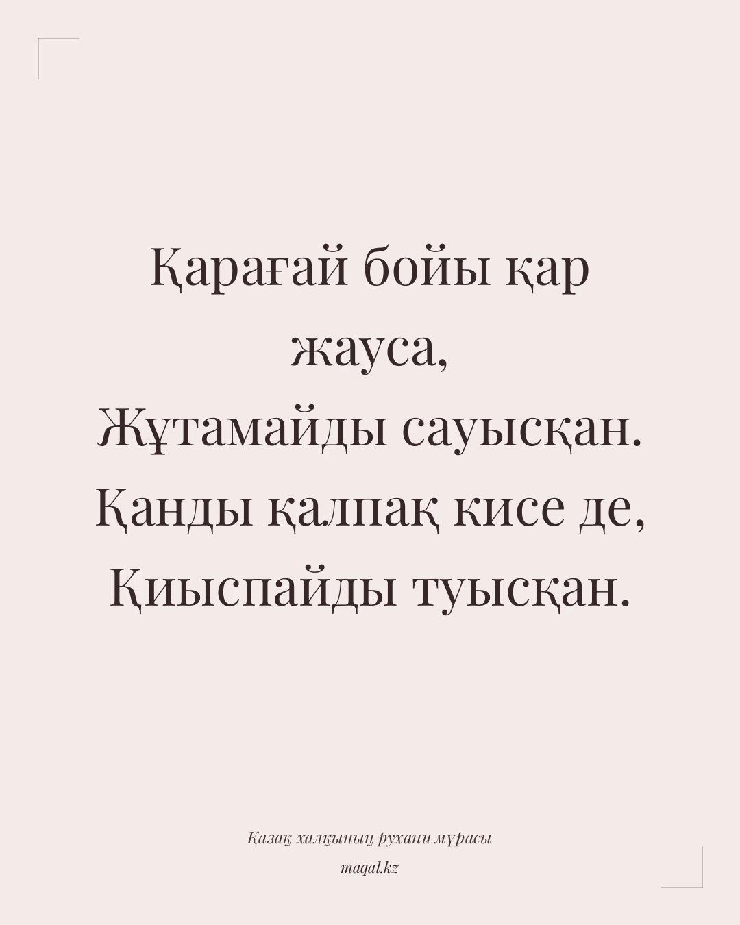 Қарағай бойы қар жауса, Жұтамайды сауысқан. Қанды қалпақ кисе де, Қиыспайды туысқан. — қазақша мақал