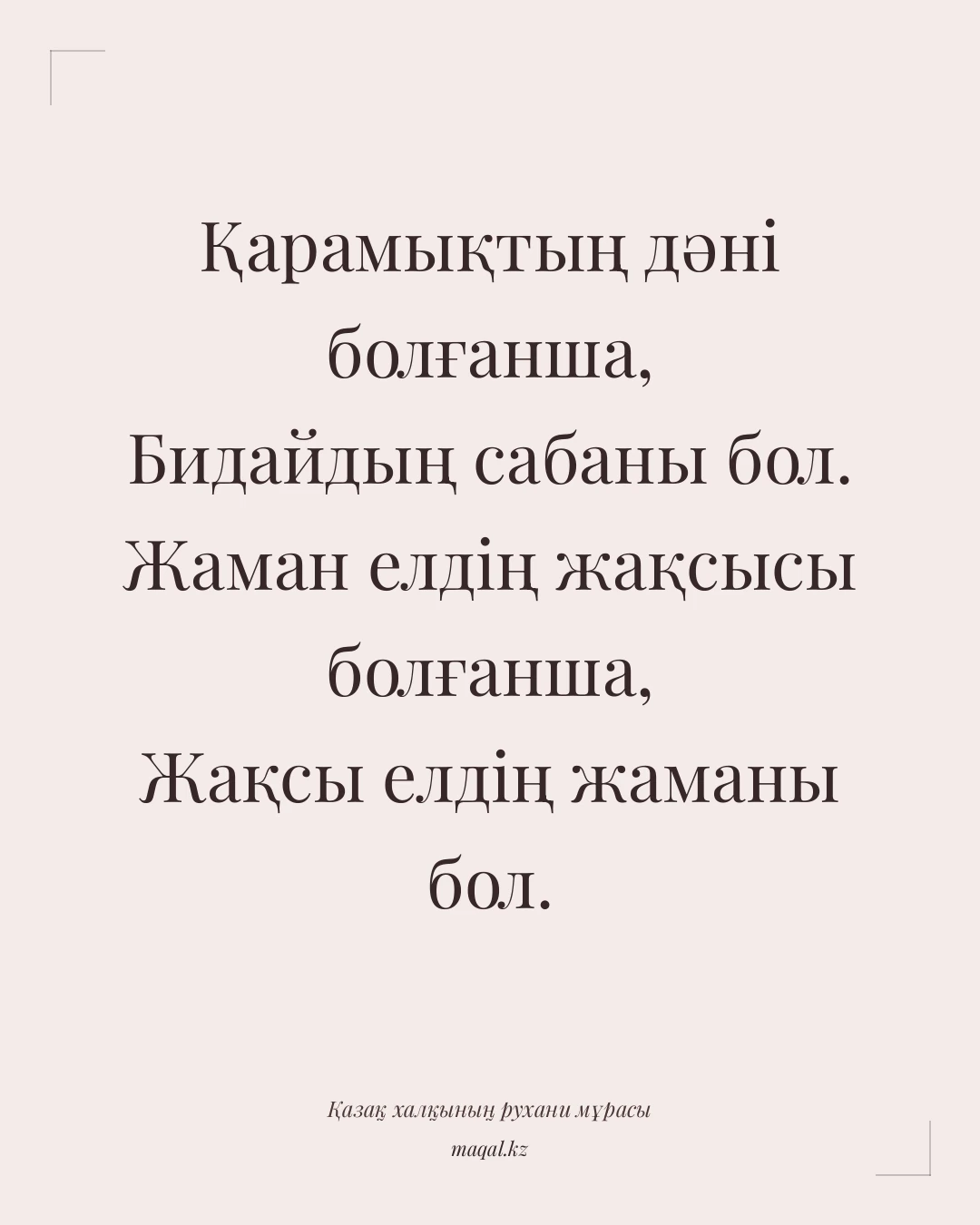 Қарамықтың дәні болғанша, Бидайдың сабаны бол. Жаман елдің жақсысы болғанша, Жақсы елдің жаманы бол. — қазақша мақал