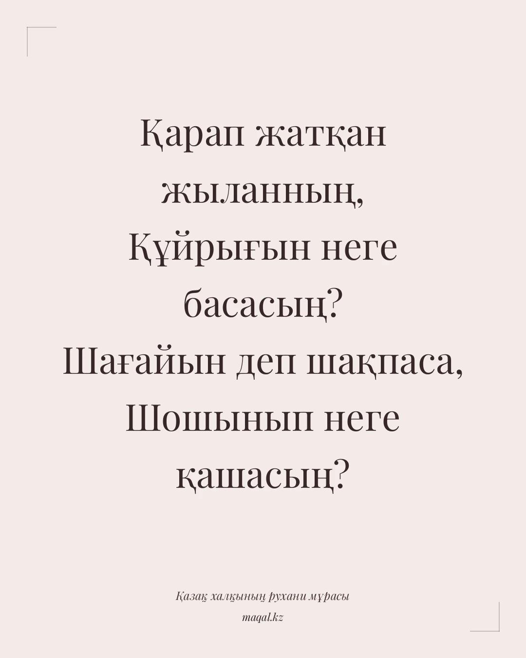 Қарап жатқан жыланның, Құйрығын неге басасың? Шағайын деп шақпаса, Шошынып неге қашасың? — қазақша мақал