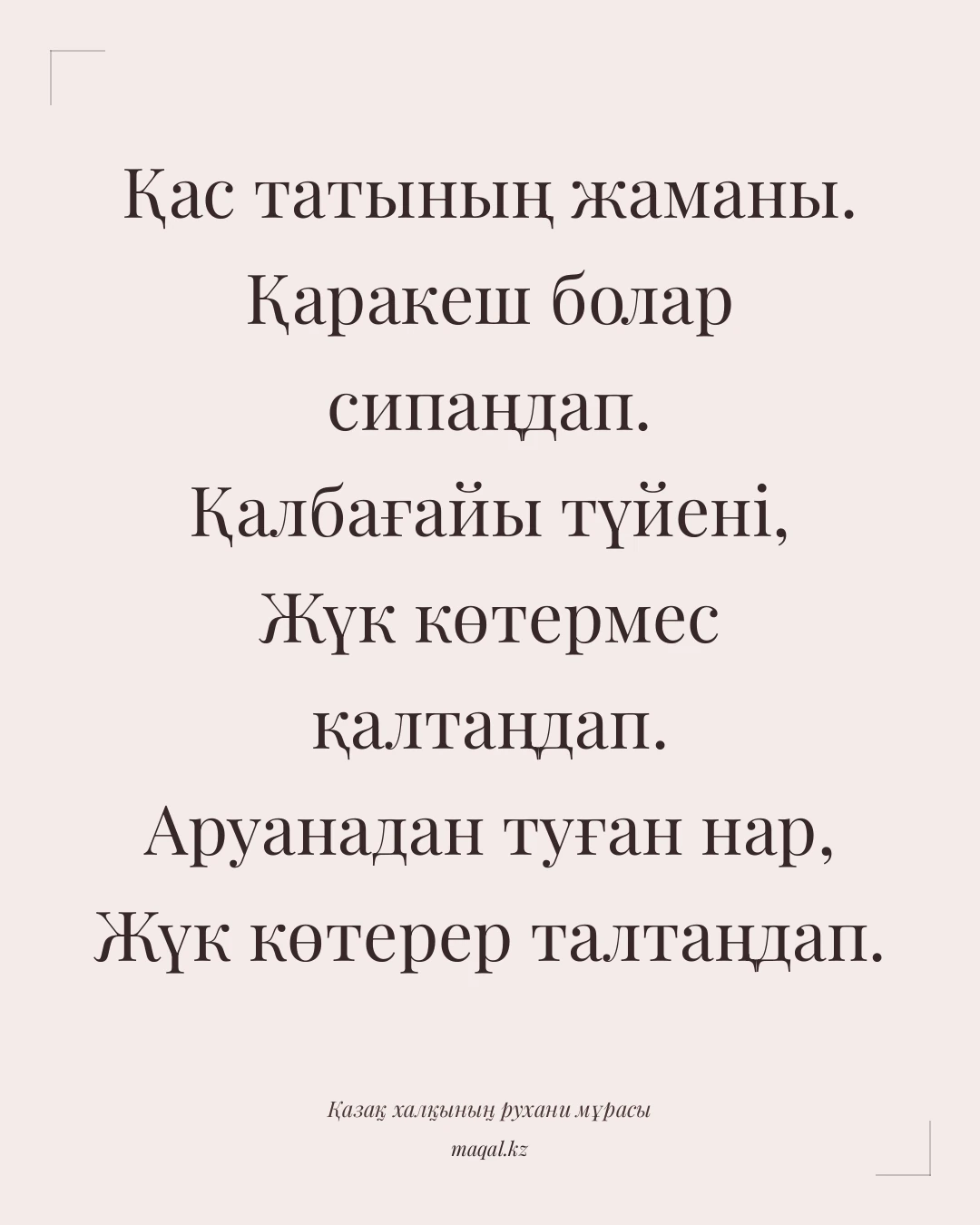 Қас татының жаманы. Қаракеш болар сипаңдап. Қалбағайы түйені, Жүк көтермес қалтаңдап. Аруанадан туған нар, Жүк көтерер талтаңдап. — қазақша мақал
