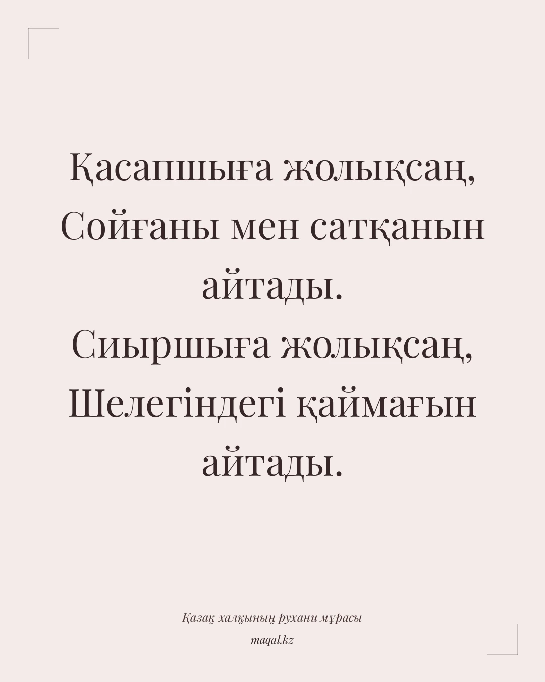 Қасапшыға жолықсаң, Сойғаны мен сатқанын айтады. Сиыршыға жолықсаң, Шелегіндегі қаймағын айтады. — қазақша мақал