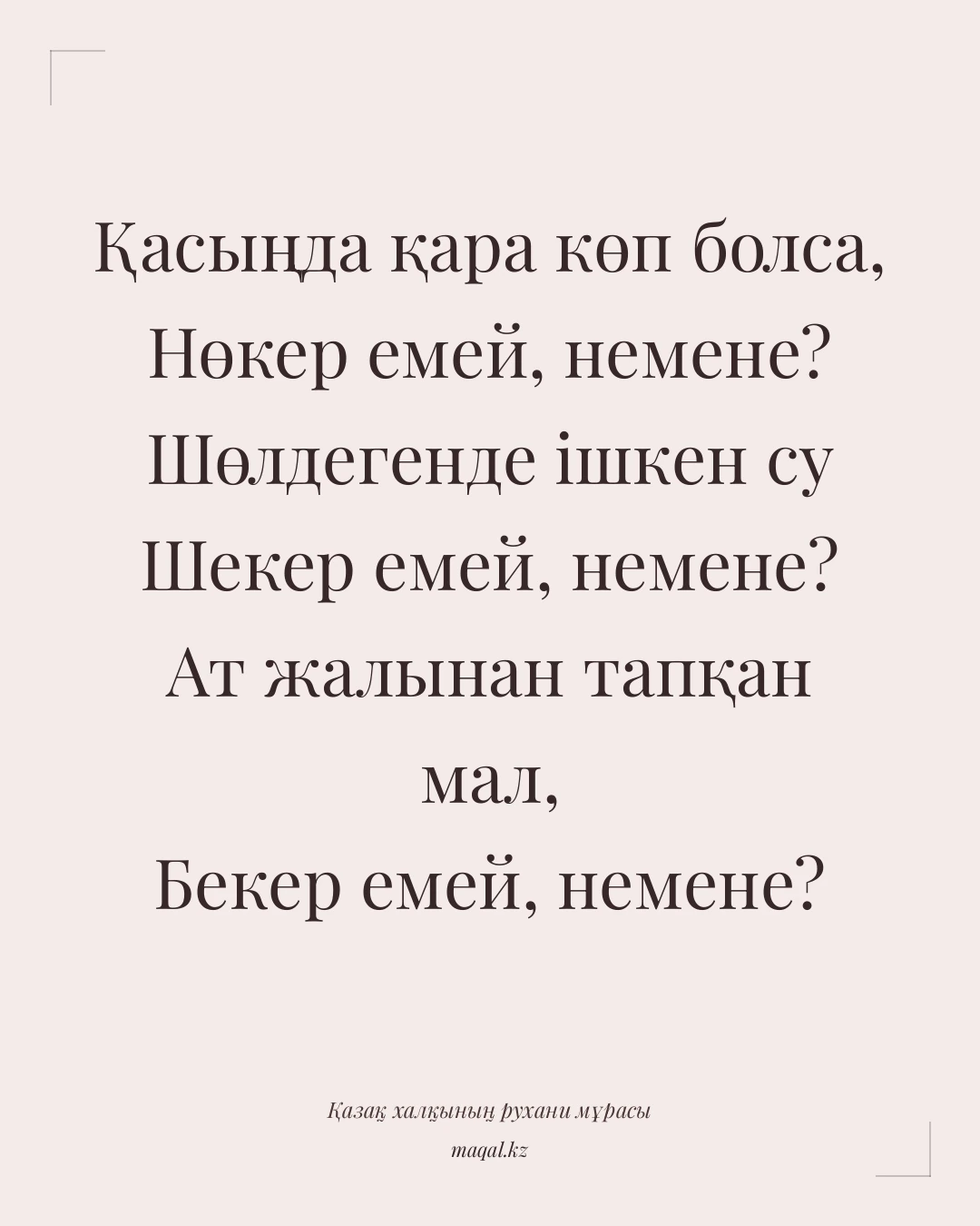 Қасыңда қара көп болса, Нөкер емей, немене? Шөлдегенде ішкен су Шекер емей, немене? Ат жалынан тапқан мал, Бекер емей, немене? — қазақша мақал