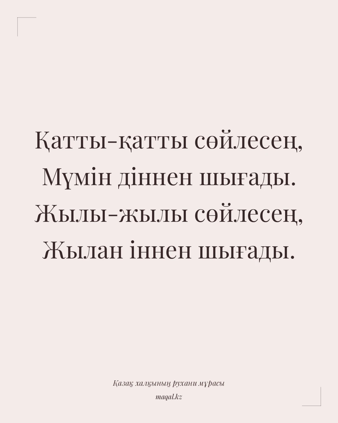 Қатты-қатты сөйлесең, Мүмін діннен шығады. Жылы-жылы сөйлесең, Жылан іннен шығады. — қазақша мақал