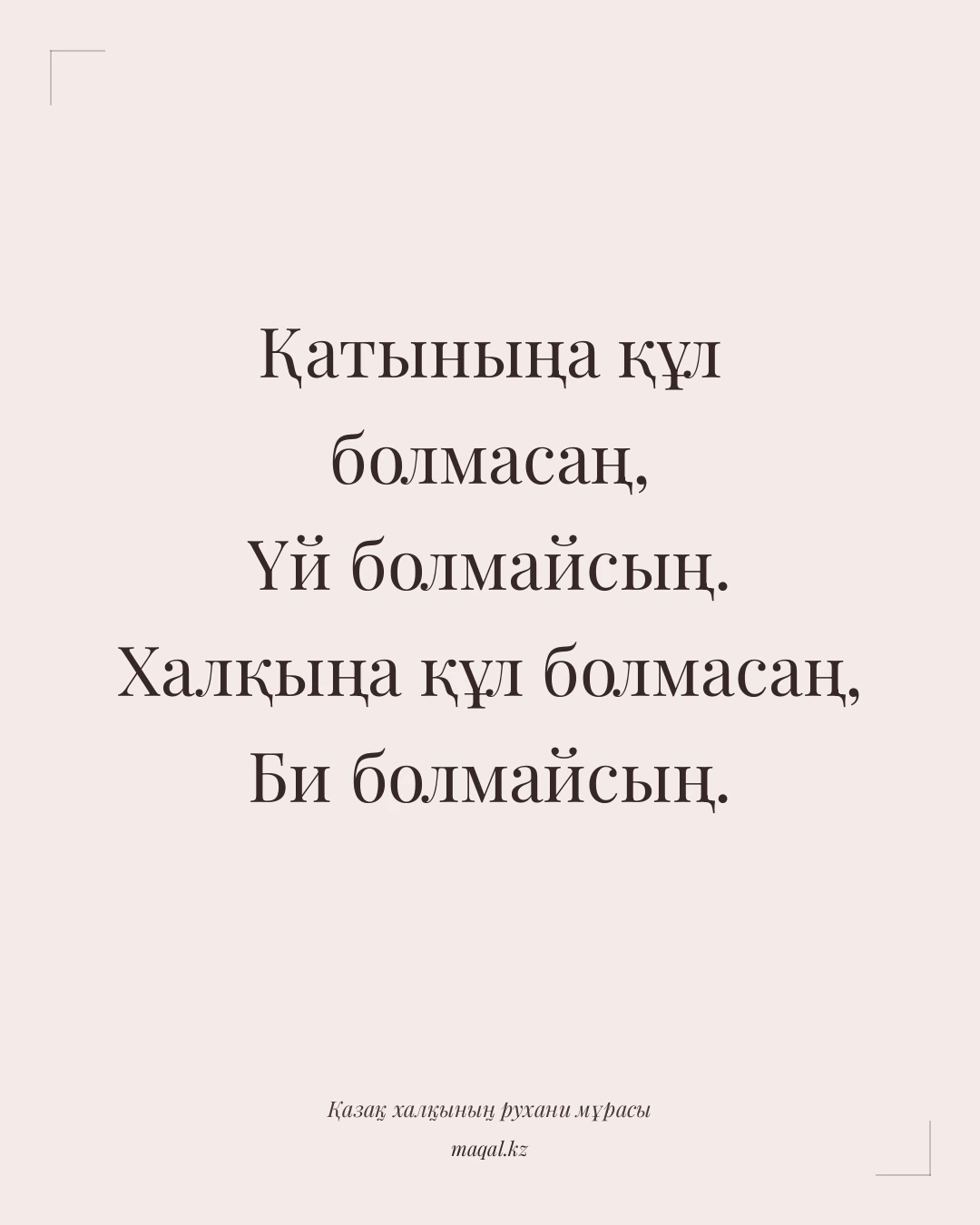 Қатыныңа құл болмасаң, Үй болмайсың. Халқыңа құл болмасаң, Би болмайсың. — қазақша мақал