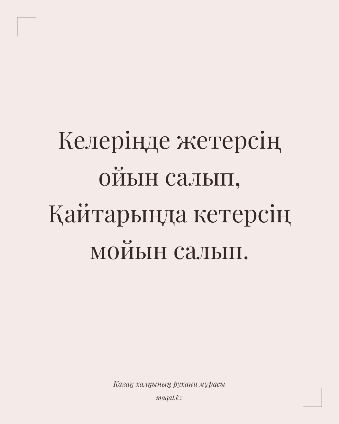 Келеріңде жетерсің ойын салып, Қайтарыңда кетерсің мойын салып. — қазақша мақал