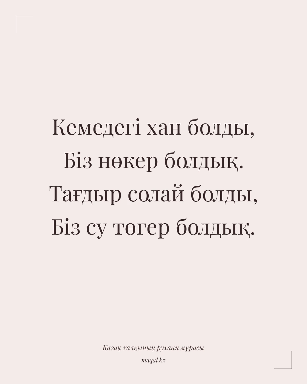 Кемедегі хан болды, Біз нөкер болдық. Тағдыр солай болды, Біз су төгер болдық. — қазақша мақал