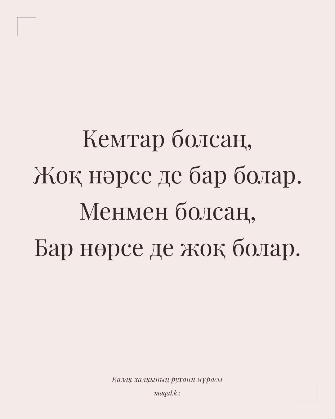 Кемтар болсаң, Жоқ нәрсе де бар болар. Менмен болсаң, Бар нөрсе де жоқ болар. — қазақша мақал
