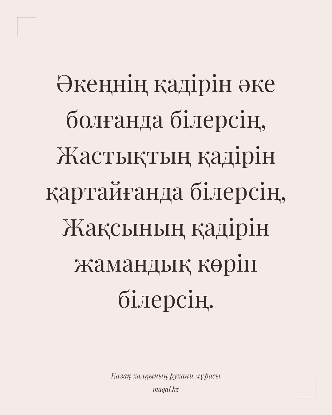 Әкеңнің қадірін әке болғанда білерсің, Жастықтың қадірін қартайғанда білерсің, Жақсының қадірін жамандық көріп білерсің. — қазақша мақал