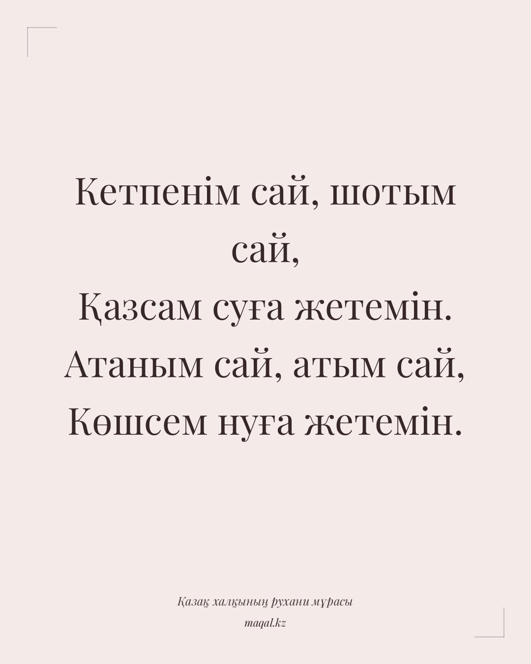 Кетпенім сай, шотым сай, Қазсам суға жетемін. Атаным сай, атым сай, Көшсем нуға жетемін. — қазақша мақал