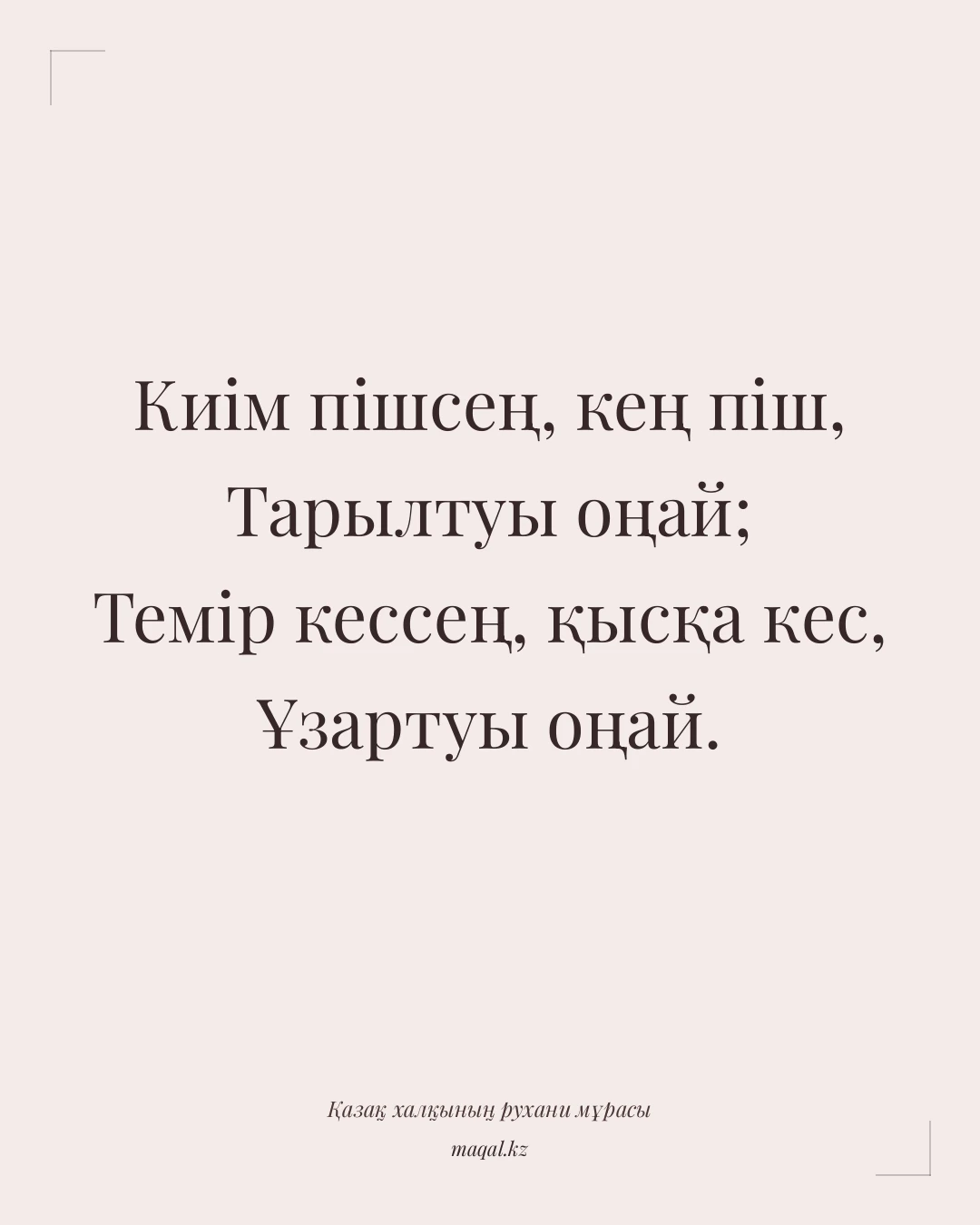 Киім пішсең, кең піш, Тарылтуы оңай; Темір кессең, қысқа кес, Ұзартуы оңай. — қазақша мақал
