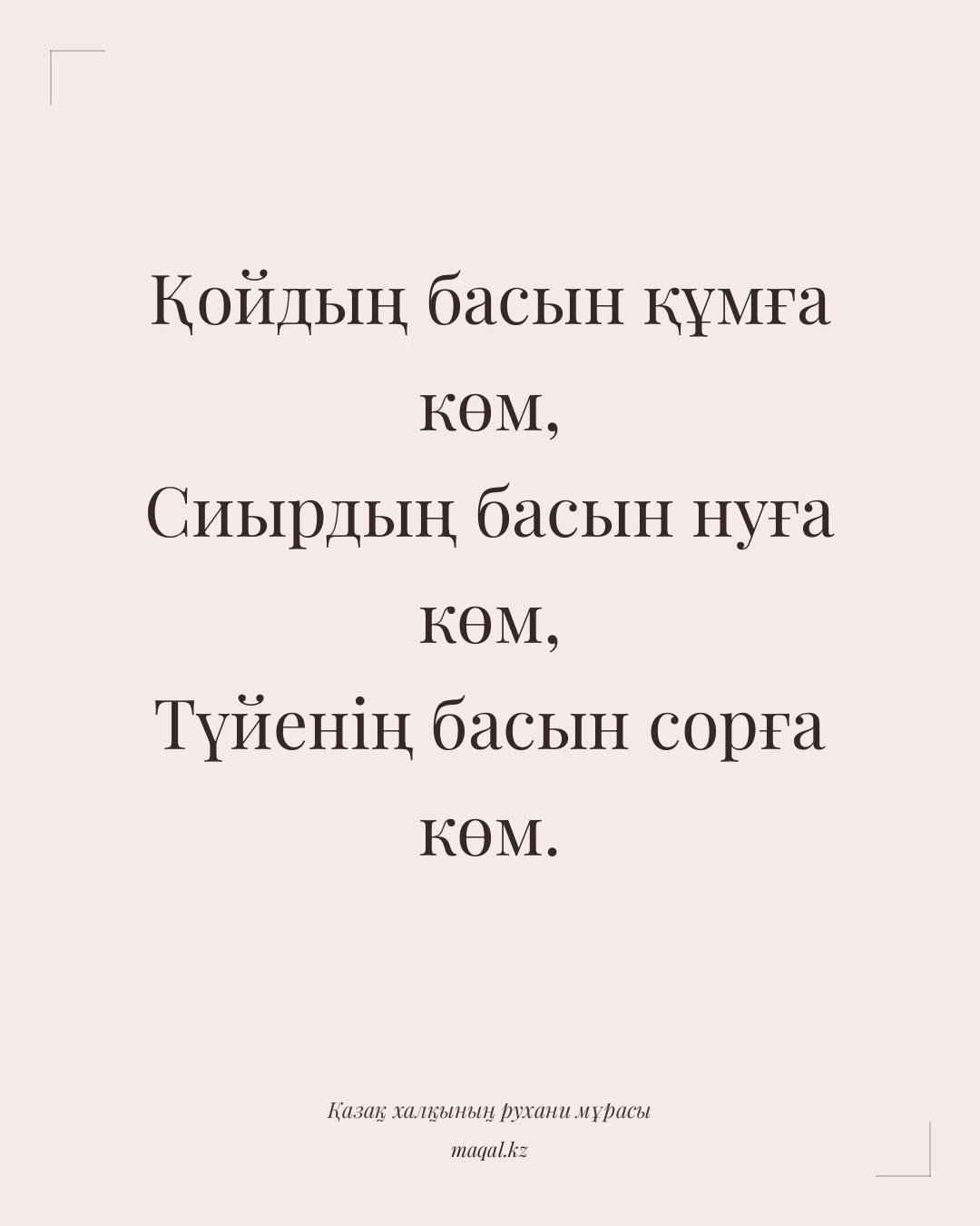 Қойдың басын құмға көм, Сиырдың басын нуға көм, Түйенің басын сорға көм. — қазақша мақал