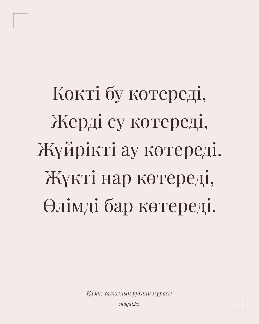 Көкті бу көтереді, Жерді су көтереді, Жүйрікті ау көтереді. Жүкті нар көтереді, Өлімді бар көтереді. — қазақша мақал