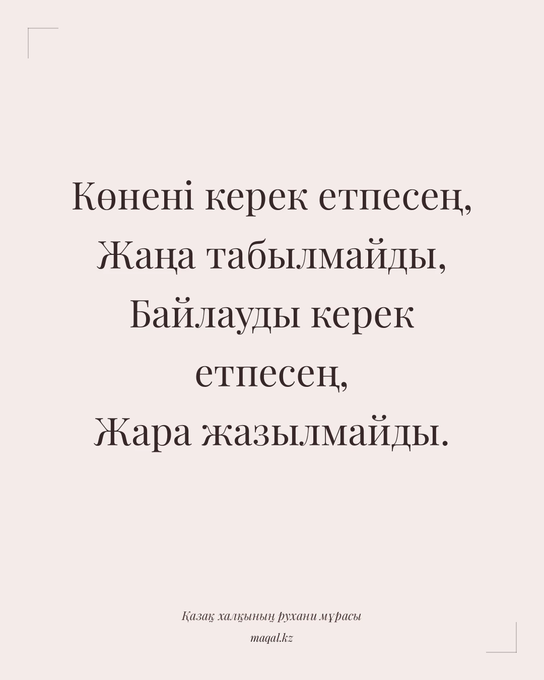 Көнені керек етпесең, Жаңа табылмайды, Байлауды керек етпесең, Жара жазылмайды. — қазақша мақал