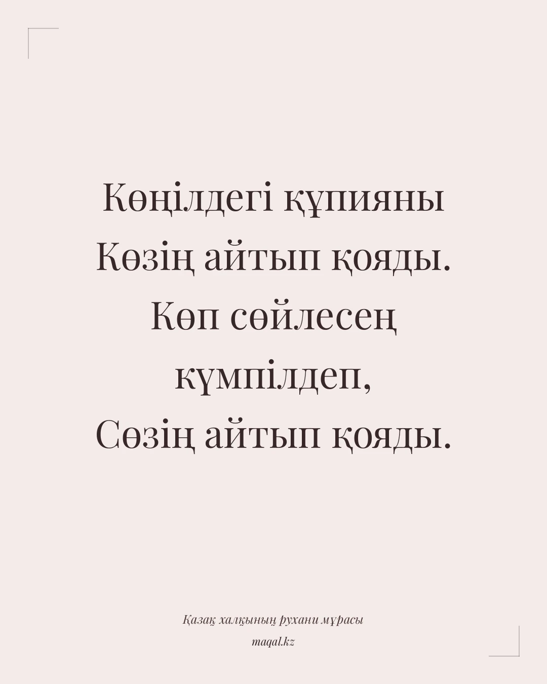 Көңілдегі құпияны Көзің айтып қояды. Көп сөйлесең күмпілдеп, Сөзің айтып қояды. — қазақша мақал