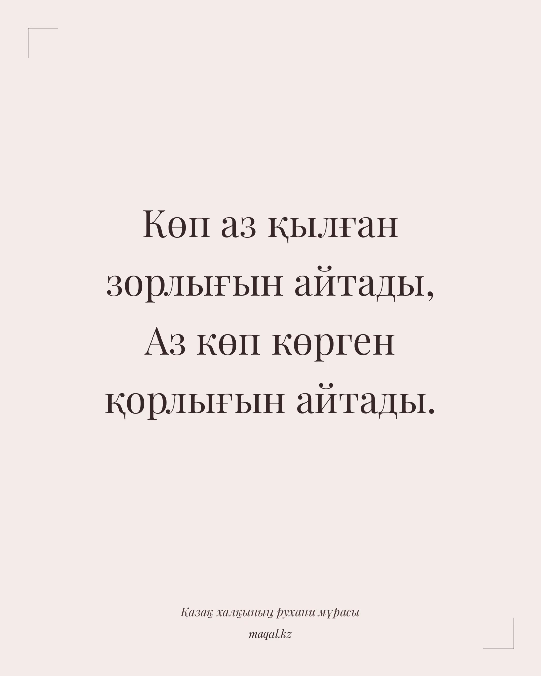 Көп аз қылған зорлығын айтады, Аз көп көрген қорлығын айтады. — қазақша мақал