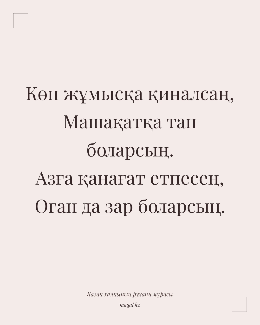 Көп жұмысқа қиналсаң, Машақатқа тап боларсың. Азға қанағат етпесең, Оған да зар боларсың. — қазақша мақал