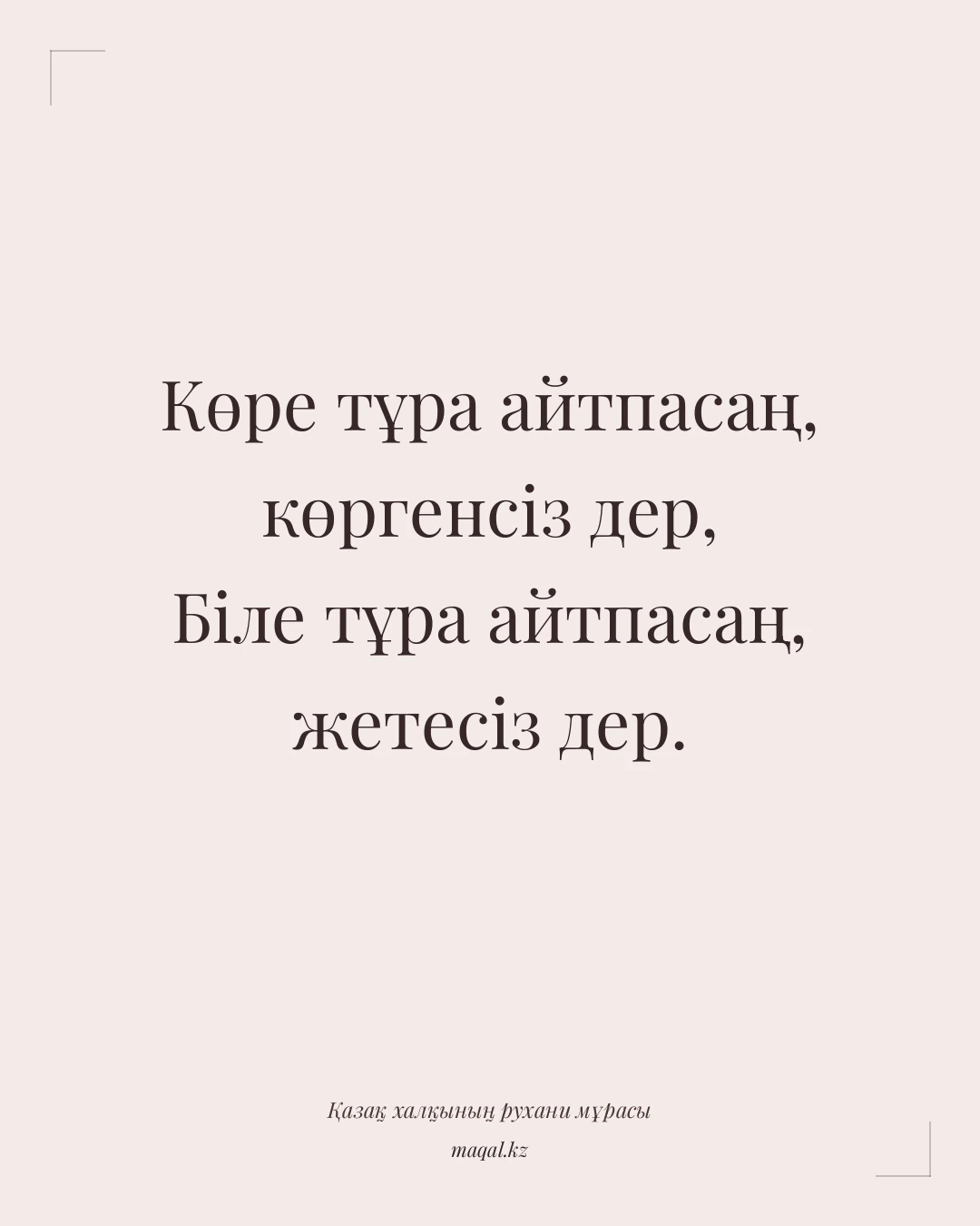 Көре тұра айтпасаң, көргенсіз дер, Біле тұра айтпасаң, жетесіз дер. — қазақша мақал