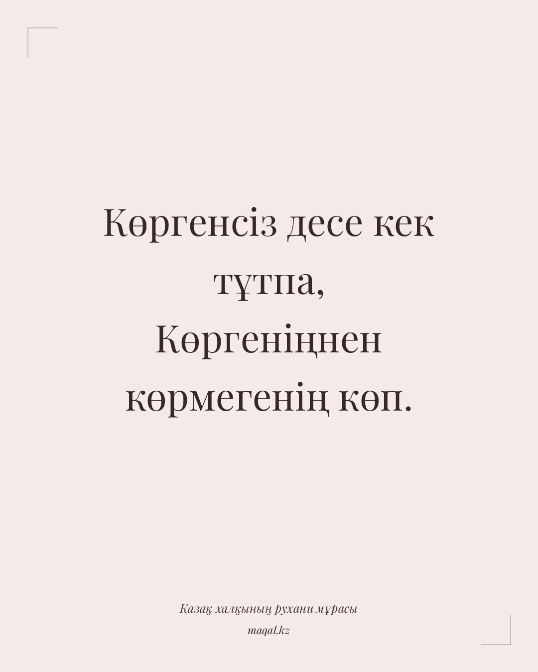Көргенсіз десе кек тұтпа, Көргеніңнен көрмегенің көп. — қазақша мақал