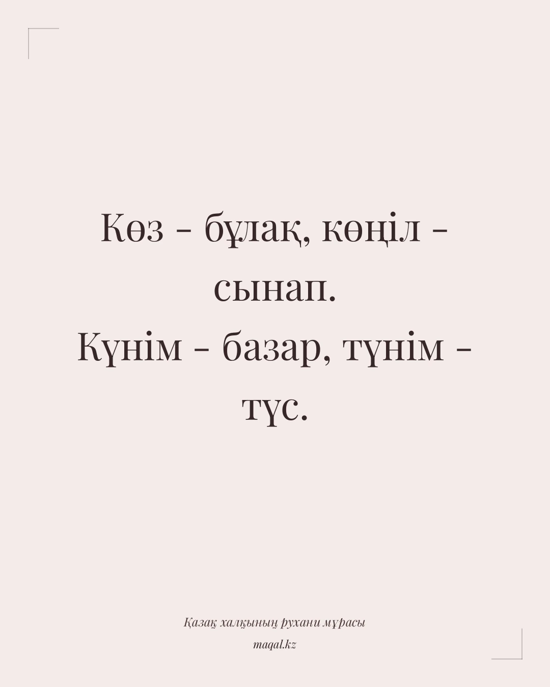 Көз - бұлақ, көңіл - сынап. Күнім - базар, түнім - түс. — қазақша мақал
