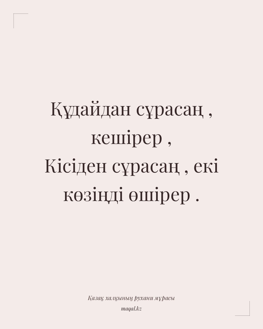 Құдайдан сұрасаң , кешірер , Кісіден сұрасаң , екі көзіңді өшірер . — қазақша мақал