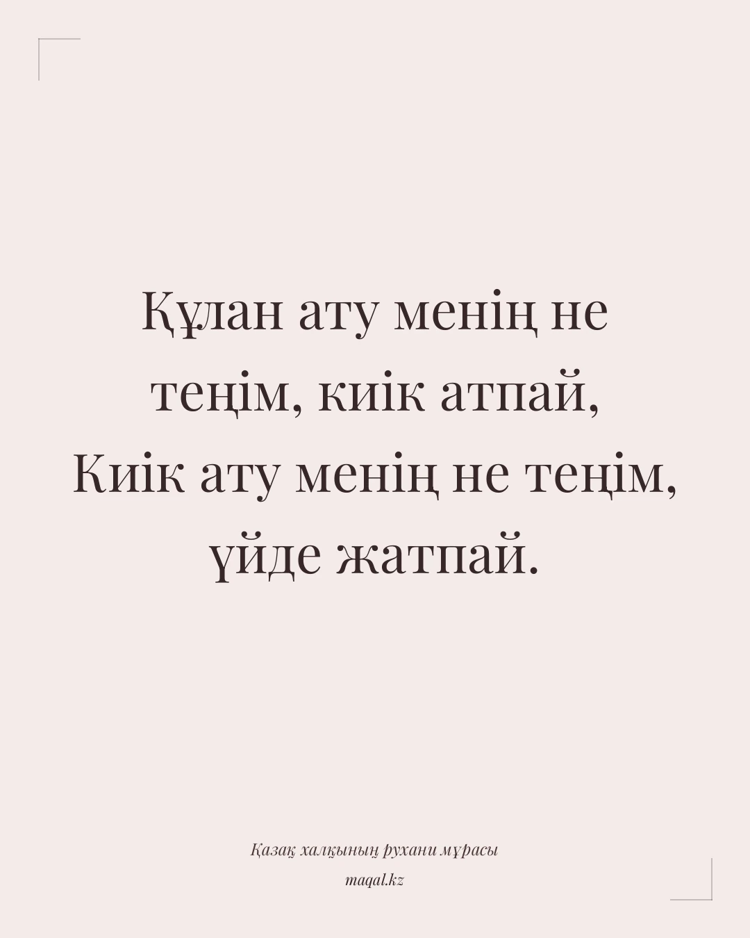 Құлан ату менің не теңім, киік атпай, Киік ату менің не теңім, үйде жатпай. — қазақша мақал