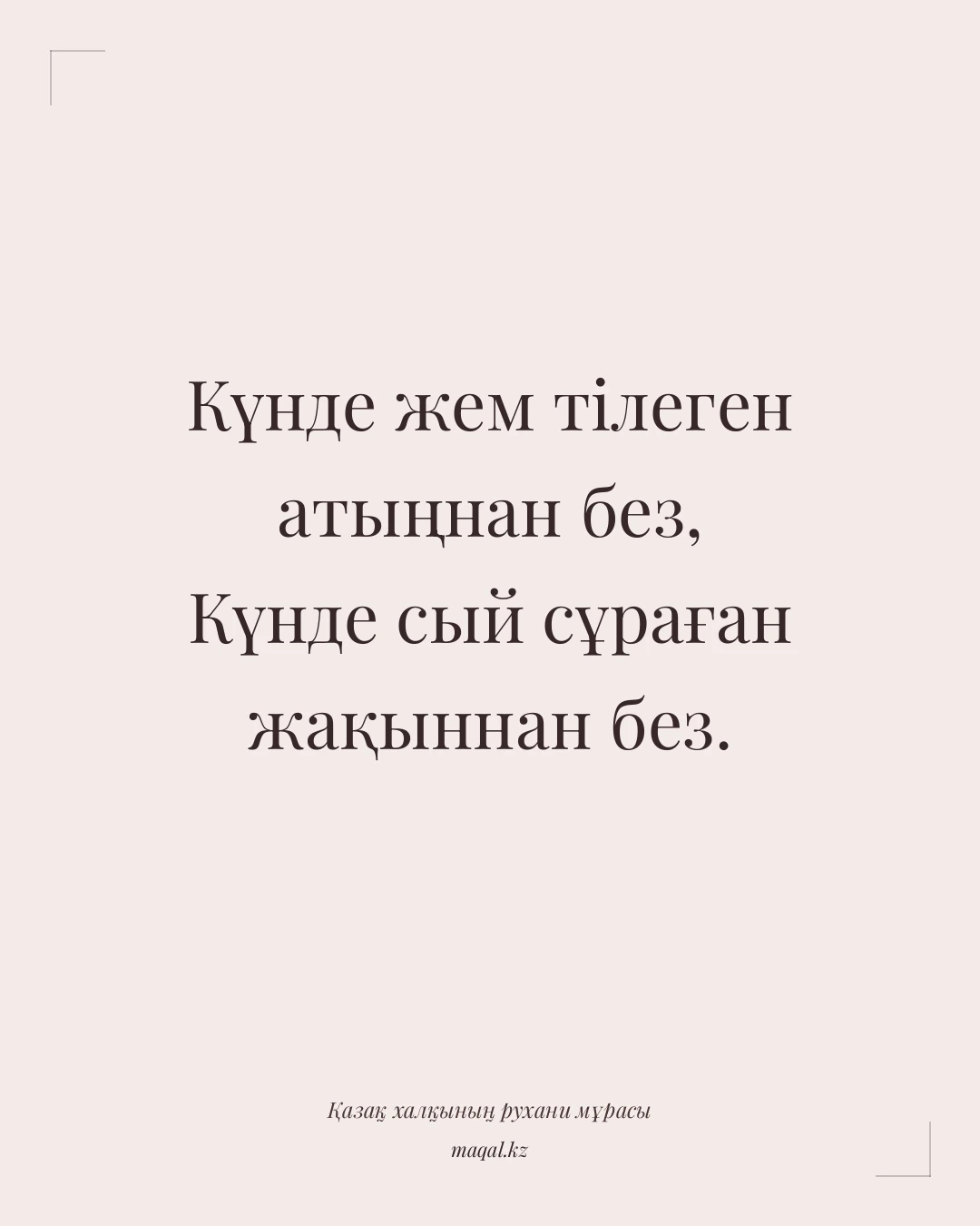 Күнде жем тілеген атыңнан без, Күнде сый сұраған жақыннан без. — қазақша мақал