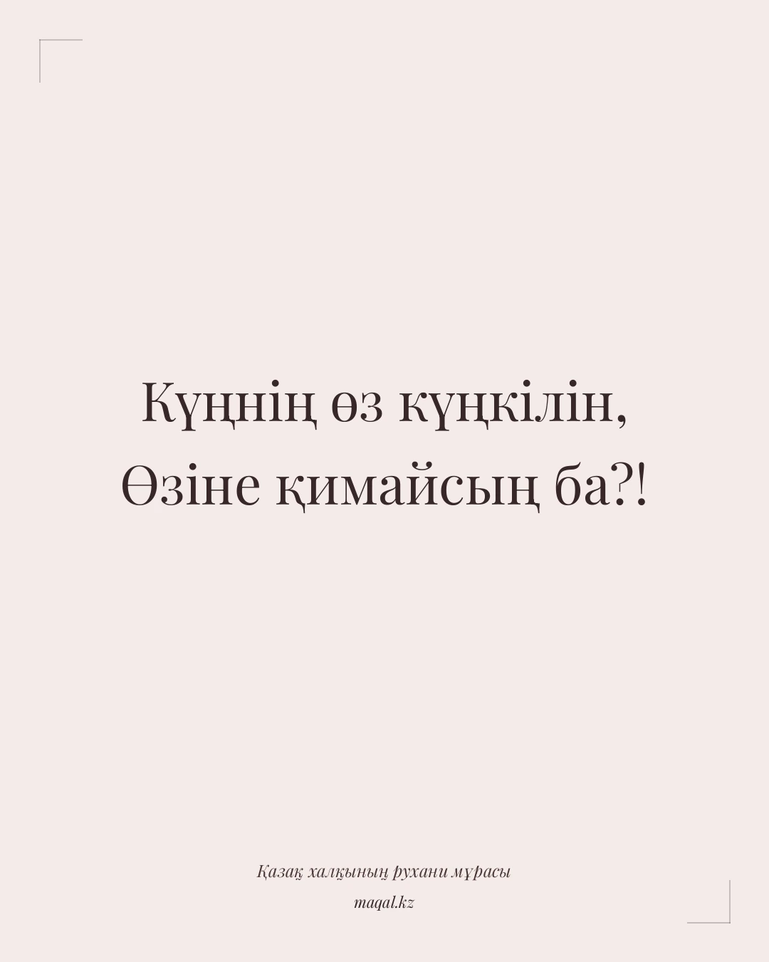 Күңнің өз күңкілін, Өзіне қимайсың ба?! — қазақша мақал