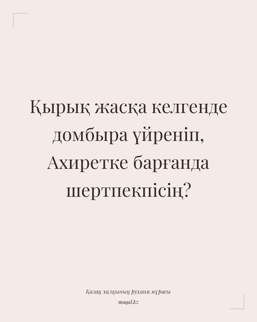 Қырық жасқа келгенде домбыра үйреніп, Ахиретке барғанда шертпекпісің? — қазақша мақал