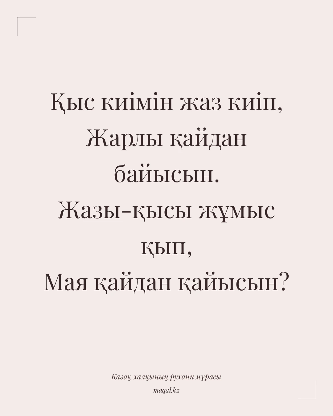 Қыс киімін жаз киіп, Жарлы қайдан байысын. Жазы-қысы жұмыс қып, Мая қайдан қайысын? — қазақша мақал