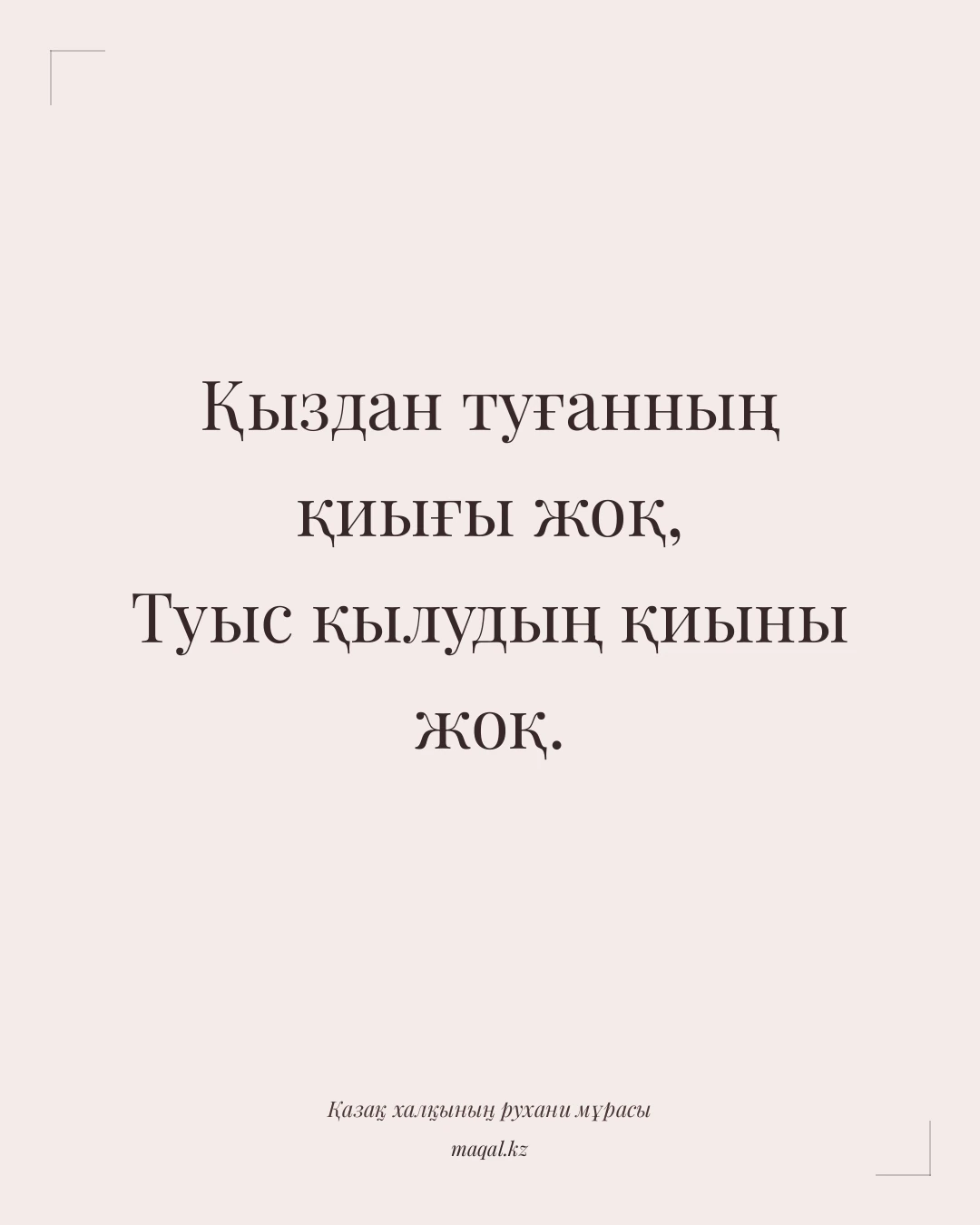 Қыздан туғанның қиығы жоқ, Туыс қылудың қиыны жоқ. — қазақша мақал