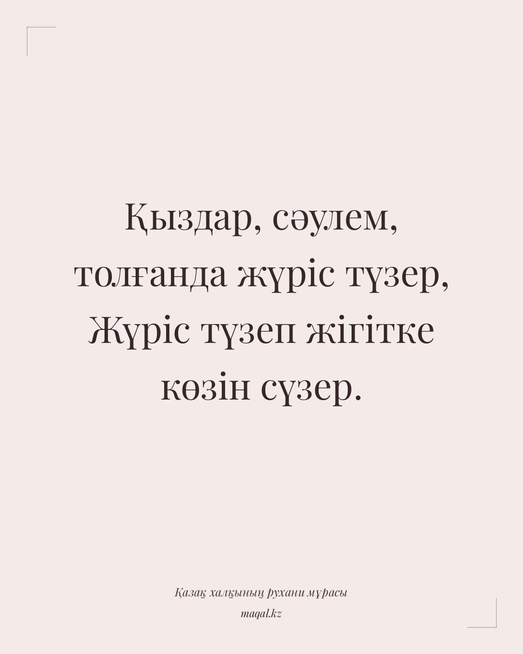 Қыздар, сәулем, толғанда жүріс түзер, Жүріс түзеп жігітке көзін сүзер. — қазақша мақал
