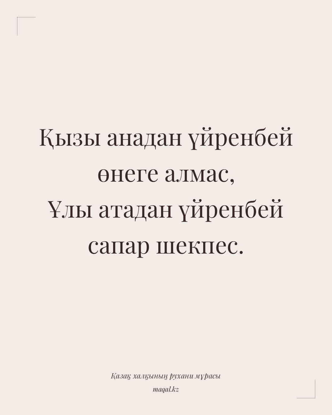 Қызы анадан үйренбей өнеге алмас, Ұлы атадан үйренбей сапар шекпес. — қазақша мақал